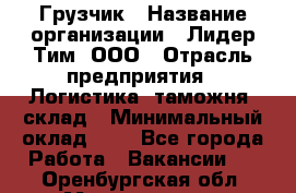 Грузчик › Название организации ­ Лидер Тим, ООО › Отрасль предприятия ­ Логистика, таможня, склад › Минимальный оклад ­ 1 - Все города Работа » Вакансии   . Оренбургская обл.,Медногорск г.